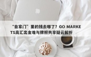 “自家门”里的钱去哪了？GO MARKETS高汇出金难与牌照共享疑云解析