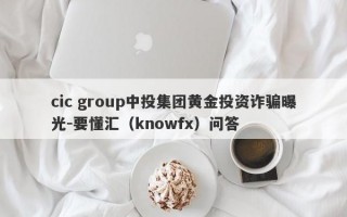 cic group中投集团黄金投资诈骗曝光-要懂汇（knowfx）问答