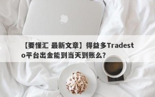 【要懂汇 最新文章】得益多Tradesto平台出金能到当天到账么？
