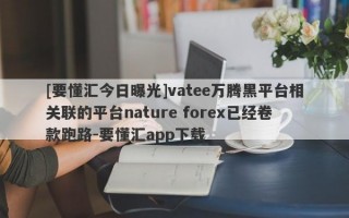 [要懂汇今日曝光]vatee万腾黑平台相关联的平台nature forex已经卷款跑路-要懂汇app下载