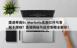 遭遇券商Ec Markets高额杠杆与客服不理睬？真相揭秘与应对策略全解析！