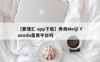【要懂汇 app下载】券商Meiji Yasuda是黑平台吗
