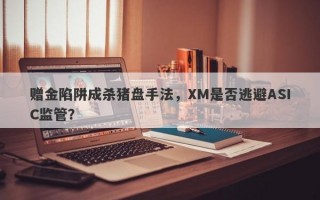 赠金陷阱成杀猪盘手法，XM是否逃避ASIC监管？