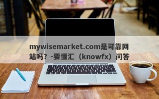 mywisemarket.com是可靠网站吗？-要懂汇（knowfx）问答