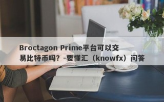 Broctagon Prime平台可以交易比特币吗？-要懂汇（knowfx）问答