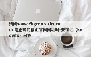 请问www.fhgroup-zhs.com 是正确的福汇官网网址吗-要懂汇（knowfx）问答
