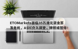 ETOMarkets面临35万澳元资金蒸发危机，ASIC介入调查，牌照或暂停！