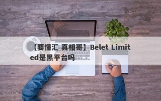 【要懂汇 真相哥】Belet Limited是黑平台吗
