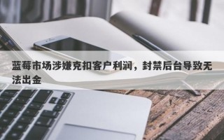 蓝莓市场涉嫌克扣客户利润，封禁后台导致无法出金