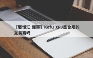 【要懂汇 懂哥】Kefu XPJ是合规的交易商吗
