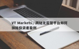 VT Markets，揭秘无监管平台如何抹除投资者盈利