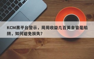 KCM黑平台警示，周周收益几百美金皆是陷阱，如何避免损失？