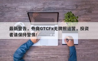 最新警告，券商GTCFx无牌照运营，投资者请保持警惕！