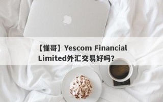 【懂哥】Yescom Financial Limited外汇交易好吗？
