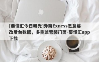 [要懂汇今日曝光]券商Exness恶意篡改后台数据，多重监管装门面-要懂汇app下载