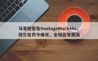 马耳他警告VantageMarkets，荷兰处罚令曝光，全球监管震荡