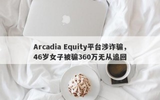 Arcadia Equity平台涉诈骗，46岁女子被骗360万无从追回