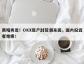 黑暗再现！OKX账户封禁潮来袭，国内投资者难眠！