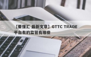 【要懂汇 最新文章】GTTC TRADE平台有的监管有哪些
