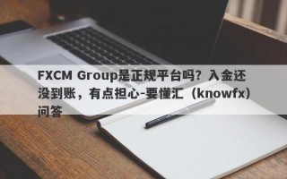 FXCM Group是正规平台吗？入金还没到账，有点担心-要懂汇（knowfx）问答