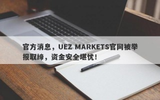 官方消息，UEZ MARKETS官网被举报取缔，资金安全堪忧！