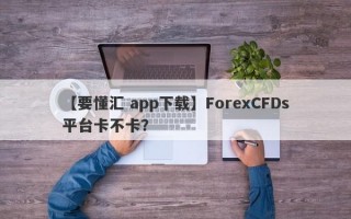 【要懂汇 app下载】ForexCFDs平台卡不卡？
