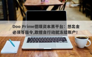 Doo Prime德璞资本黑平台：想出金必须等指令,敢擅自行动就冻结账户！