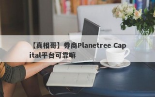 【真相哥】券商Planetree Capital平台可靠嘛
