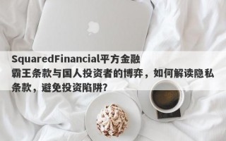 SquaredFinancial平方金融霸王条款与国人投资者的博弈，如何解读隐私条款，避免投资陷阱？