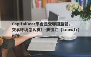 CapitalBear平台是受哪国监管，交易环境怎么样？-要懂汇（knowfx）问答