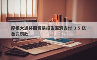 摩根大通将因贸易报告漏洞支付 3.5 亿美元罚款