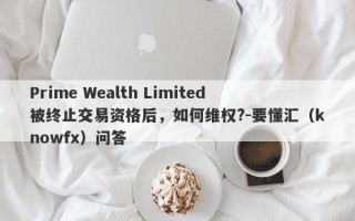 Prime Wealth Limited被终止交易资格后，如何维权?-要懂汇（knowfx）问答