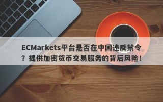 ECMarkets平台是否在中国违反禁令？提供加密货币交易服务的背后风险！