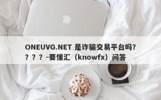 ONEUVG.NET 是诈骗交易平台吗？？？？-要懂汇（knowfx）问答