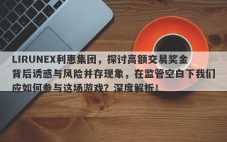 LIRUNEX利惠集团，探讨高额交易奖金背后诱惑与风险并存现象，在监管空白下我们应如何参与这场游戏？深度解析！