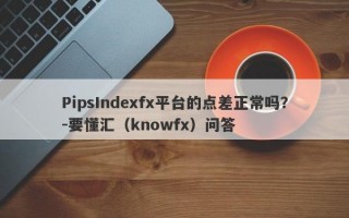 PipsIndexfx平台的点差正常吗？-要懂汇（knowfx）问答