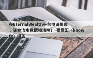 在EternalWealth平台申请提现，资金流水数据被清除！-要懂汇（knowfx）问答