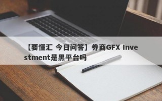 【要懂汇 今日问答】券商GFX Investment是黑平台吗
