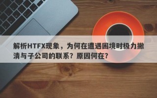 解析HTFX现象，为何在遭遇困境时极力撇清与子公司的联系？原因何在？