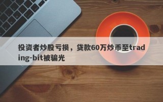 投资者炒股亏损，贷款60万炒币至trading-bit被骗光