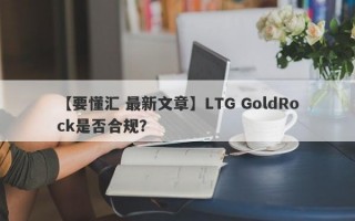 【要懂汇 最新文章】LTG GoldRock是否合规？

