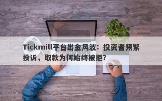 Tickmill平台出金风波：投资者频繁投诉，取款为何始终被拒？