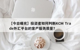 【今日曝光】投资者如何判断KCM Trade外汇平台的客户服务质量？