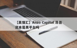 【真懂汇】Anzo Capital 昂首资本是黑平台吗
