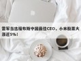 雷军当选福布斯中国最佳CEO，小米股票大涨近5%！