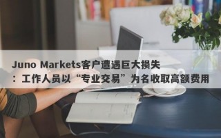 Juno Markets客户遭遇巨大损失：工作人员以“专业交易”为名收取高额费用