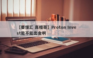 【要懂汇 真相哥】Proton Invest能不能出金啊
