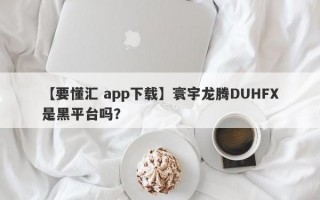 【要懂汇 app下载】寰宇龙腾DUHFX是黑平台吗？
