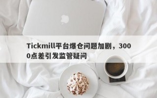 Tickmill平台爆仓问题加剧，3000点差引发监管疑问