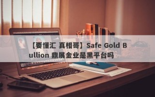 【要懂汇 真相哥】Safe Gold Bullion 鼎展金业是黑平台吗
